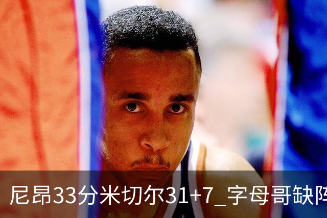 尼昂33分米切尔31+7 字母哥缺阵雄鹿惨败骑士